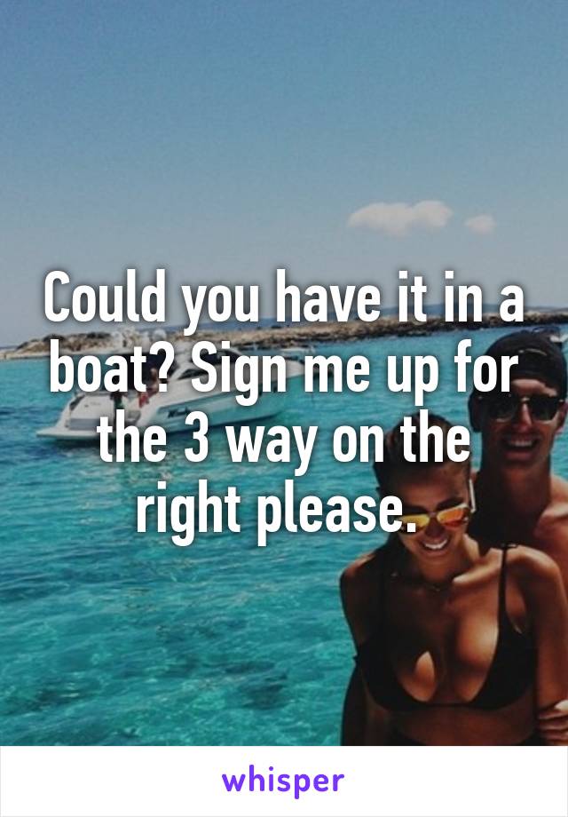 Could you have it in a boat? Sign me up for the 3 way on the right please. 