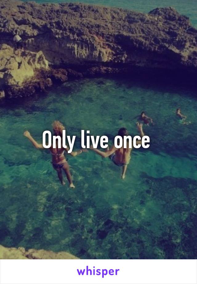 Only live once 