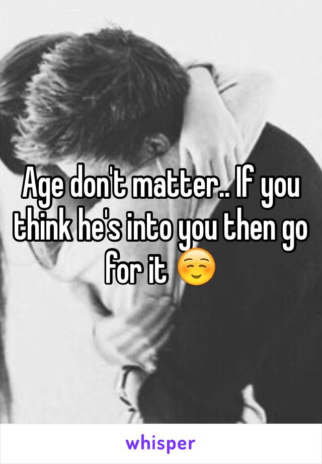 Age don't matter.. If you think he's into you then go for it ☺️