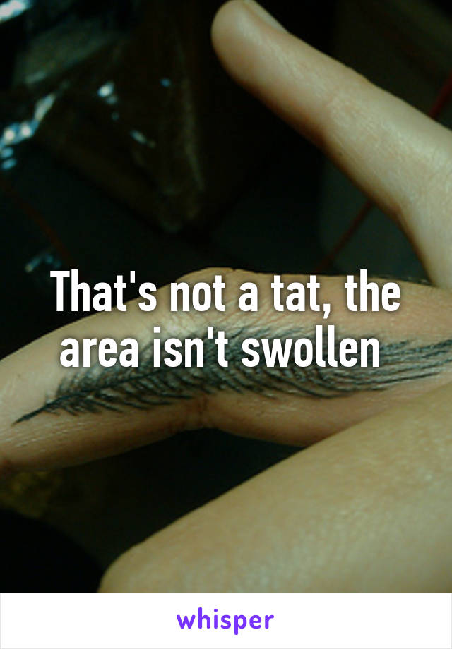 That's not a tat, the area isn't swollen 