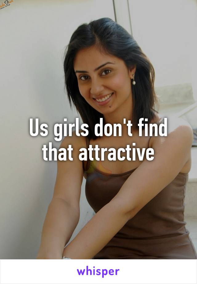 Us girls don't find that attractive