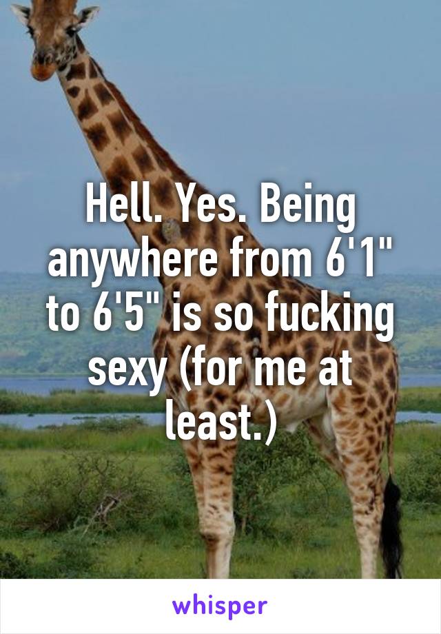 Hell. Yes. Being anywhere from 6'1" to 6'5" is so fucking sexy (for me at least.)