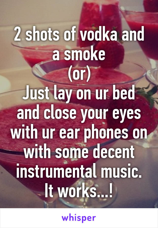 2 shots of vodka and a smoke
(or)
Just lay on ur bed and close your eyes with ur ear phones on with some decent instrumental music.
It works...!