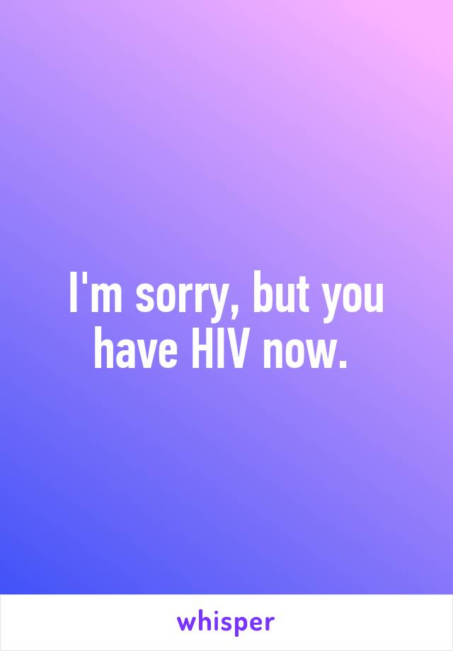 I'm sorry, but you have HIV now. 