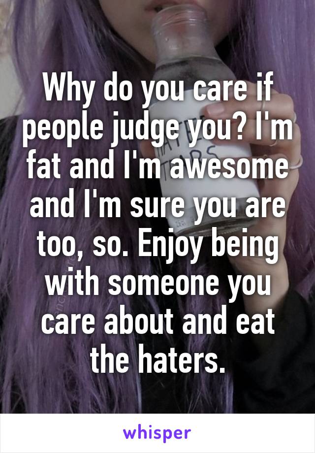 Why do you care if people judge you? I'm fat and I'm awesome and I'm sure you are too, so. Enjoy being with someone you care about and eat the haters.