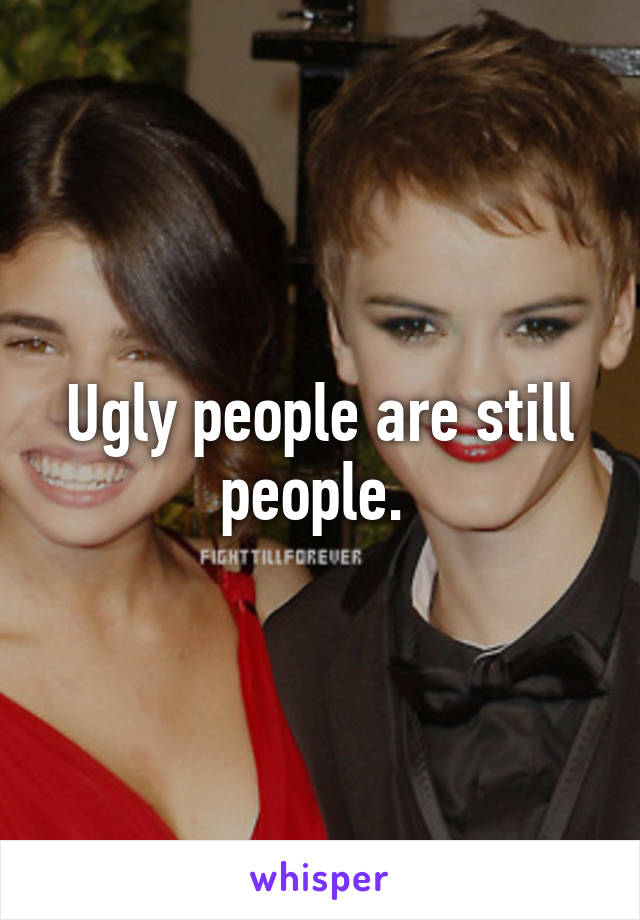 Ugly people are still people. 