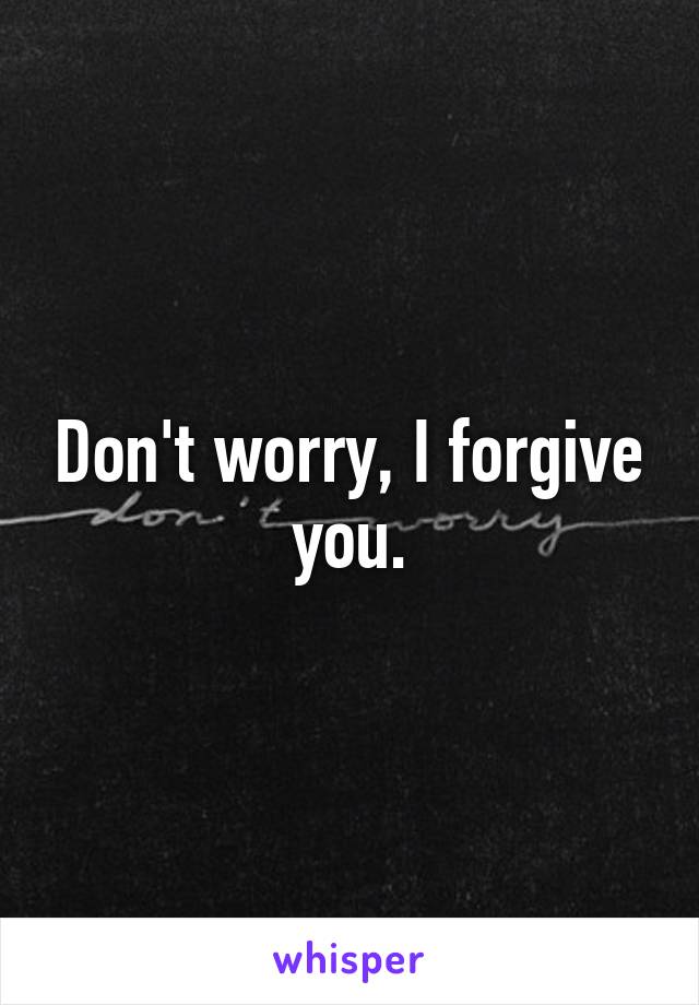 Don't worry, I forgive you.