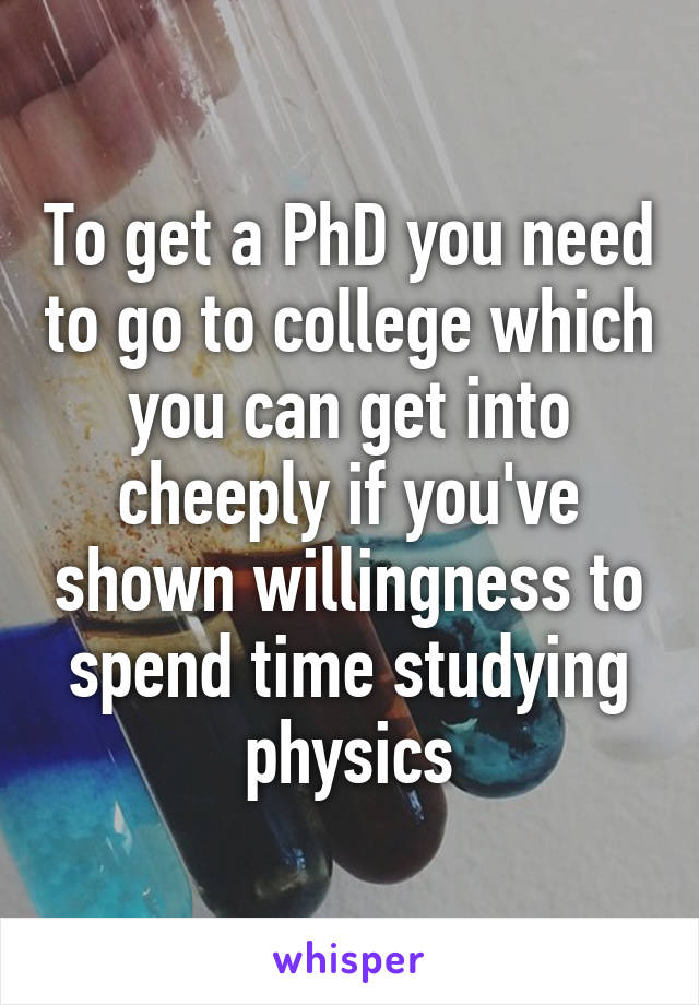 To get a PhD you need to go to college which you can get into cheeply if you've shown willingness to spend time studying physics