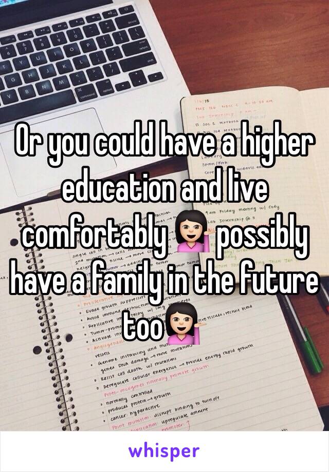 Or you could have a higher education and live comfortably 💁🏻possibly have a family in the future too💁🏻