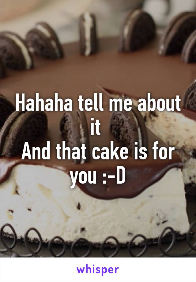 Hahaha tell me about it 
And that cake is for you :-D