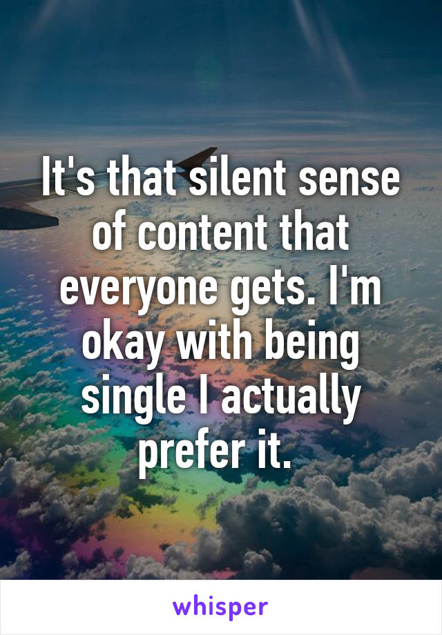 It's that silent sense of content that everyone gets. I'm okay with being single I actually prefer it. 