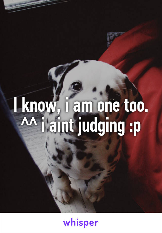 I know, i am one too. ^^ i aint judging :p