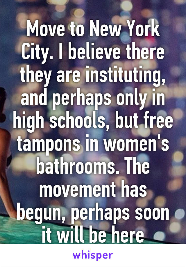 Move to New York City. I believe there they are instituting, and perhaps only in high schools, but free tampons in women's bathrooms. The movement has begun, perhaps soon it will be here