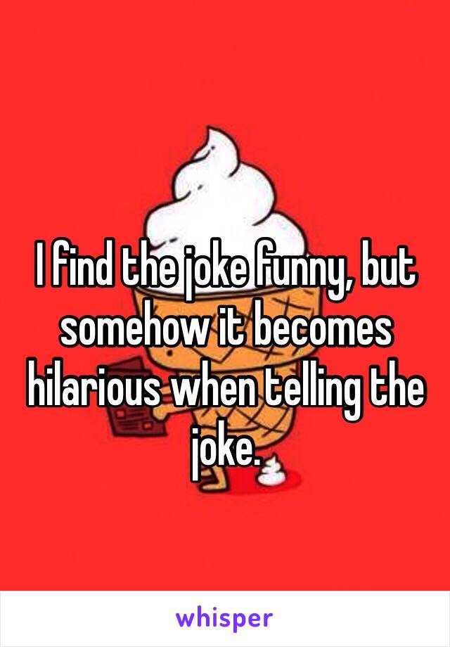 I find the joke funny, but somehow it becomes hilarious when telling the joke.