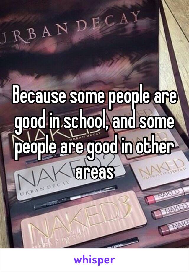 Because some people are good in school, and some people are good in other areas