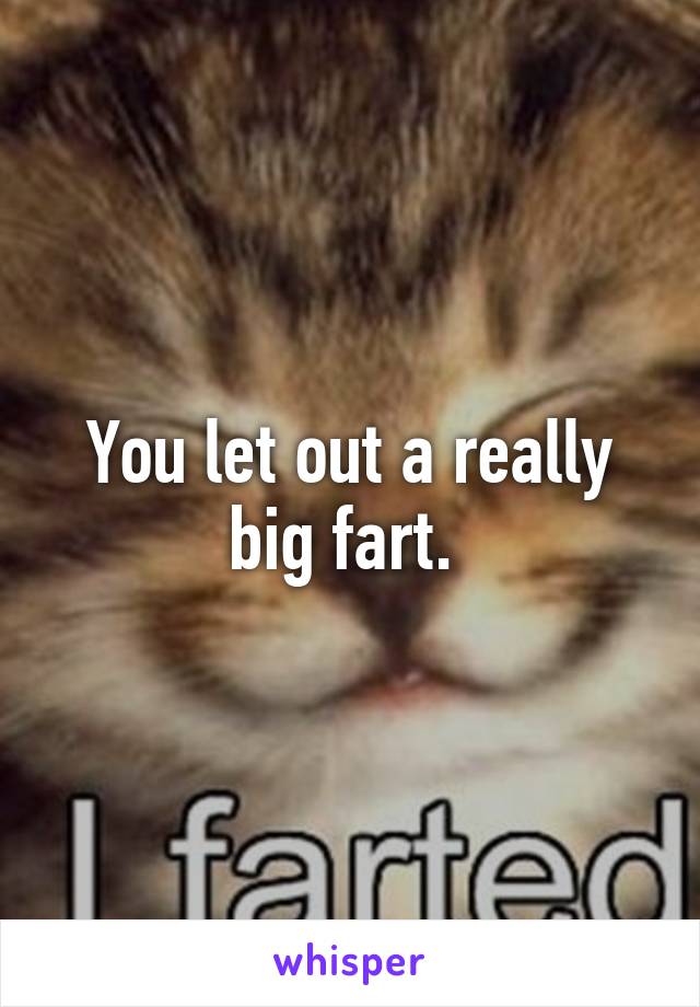 You let out a really big fart. 