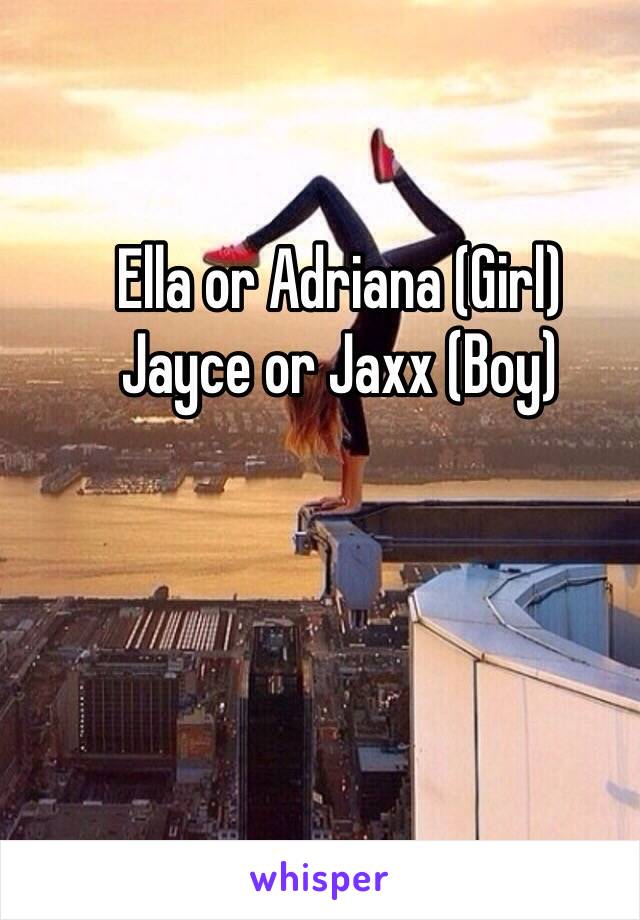 Ella or Adriana (Girl)
Jayce or Jaxx (Boy)