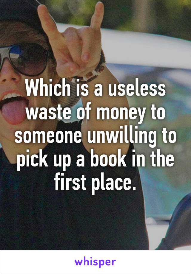 Which is a useless waste of money to someone unwilling to pick up a book in the first place.