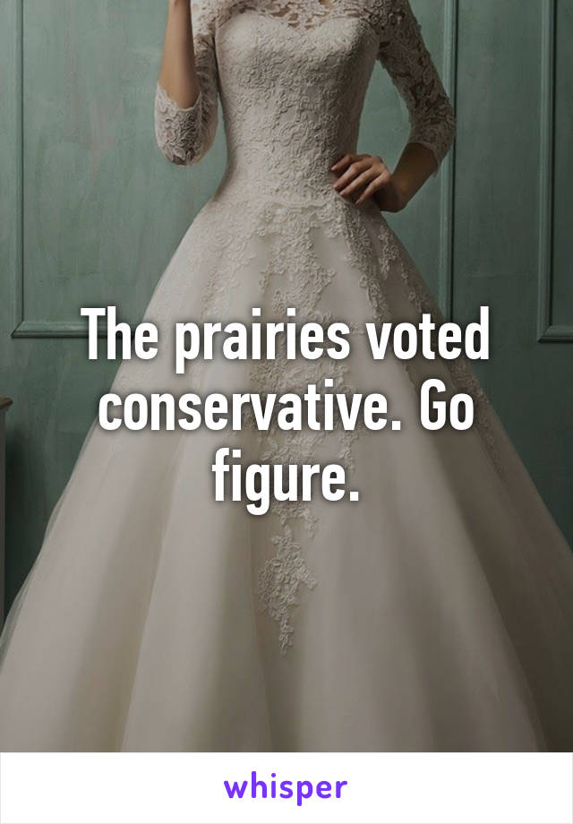 The prairies voted conservative. Go figure.