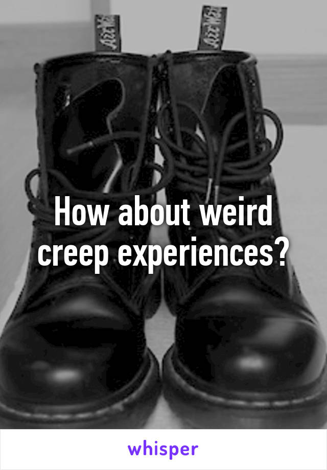 How about weird creep experiences?