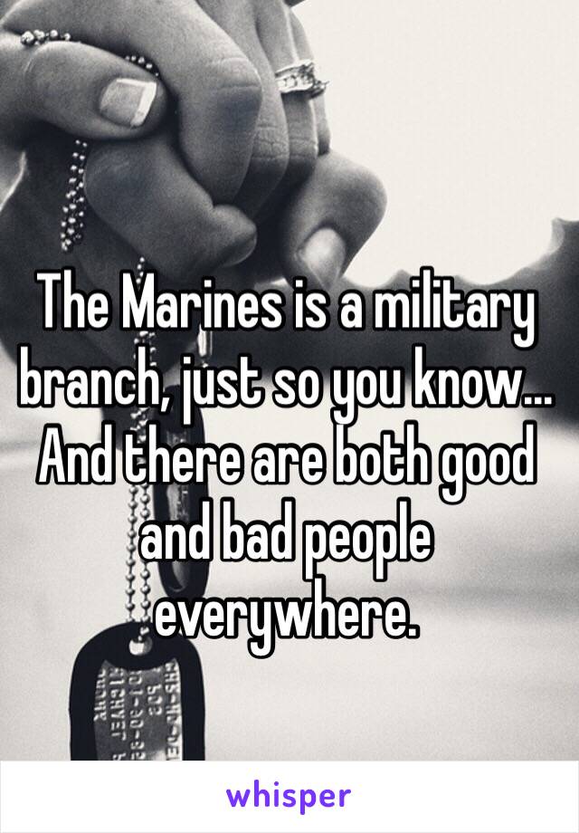 The Marines is a military branch, just so you know...
And there are both good and bad people everywhere.