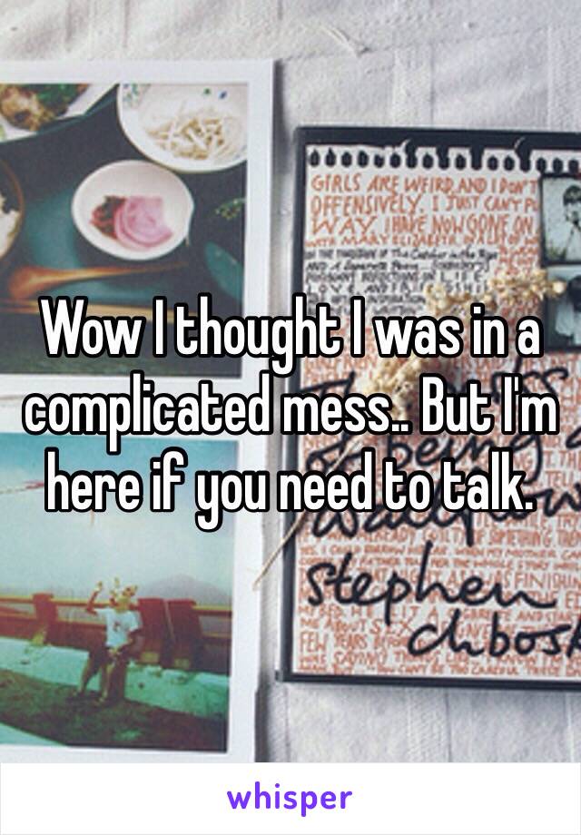 Wow I thought I was in a complicated mess.. But I'm here if you need to talk.