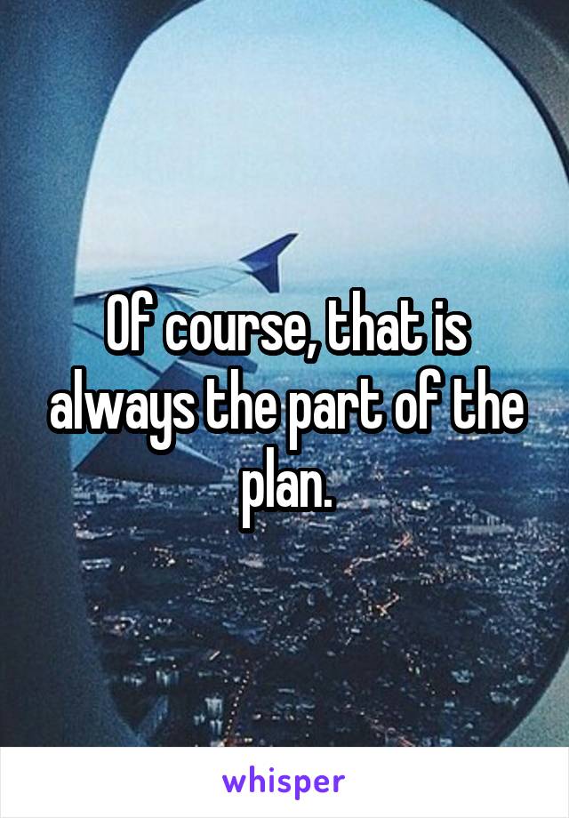 Of course, that is always the part of the plan.