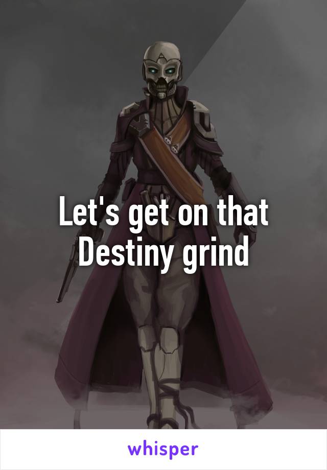 Let's get on that Destiny grind