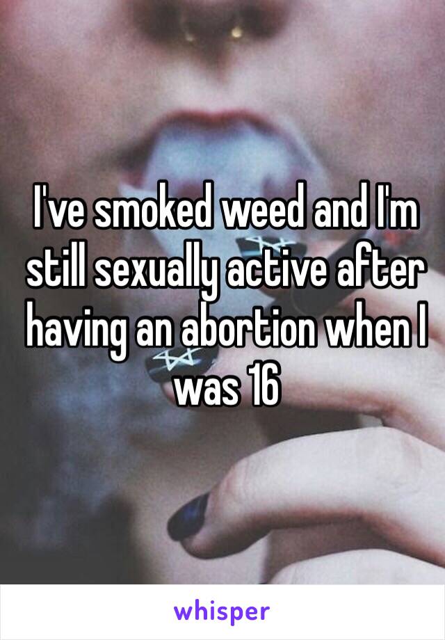 I've smoked weed and I'm still sexually active after having an abortion when I was 16
