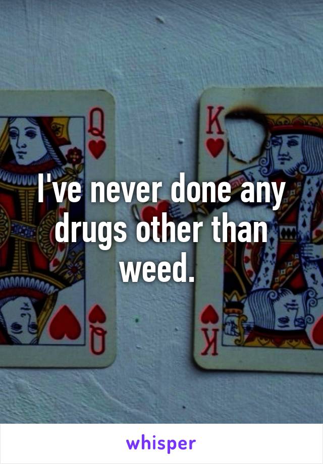 I've never done any drugs other than weed. 