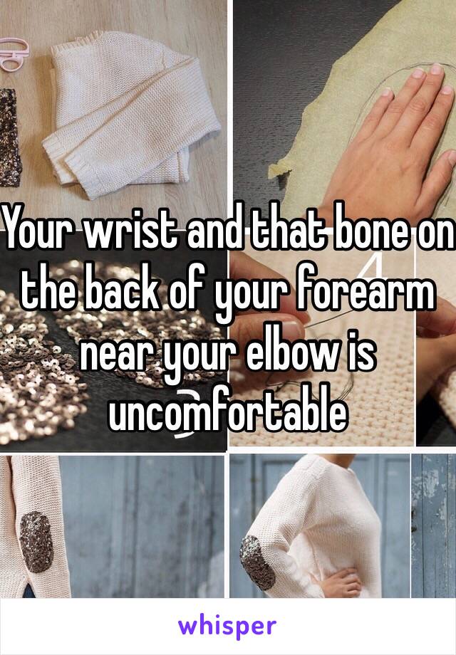 Your wrist and that bone on the back of your forearm near your elbow is uncomfortable