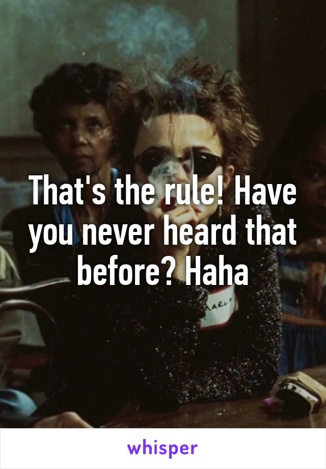 That's the rule! Have you never heard that before? Haha