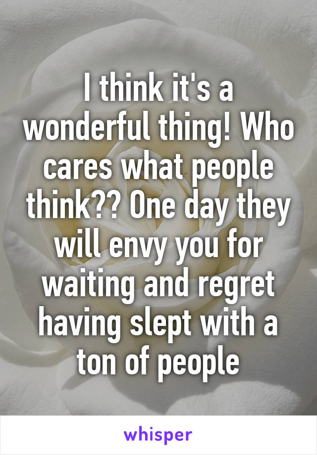 I think it's a wonderful thing! Who cares what people think?? One day they will envy you for waiting and regret having slept with a ton of people