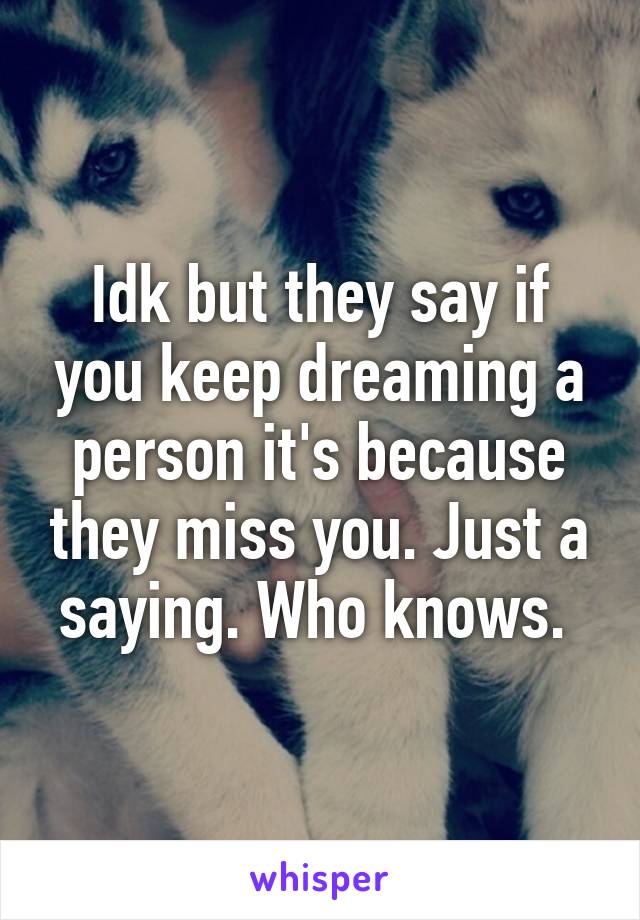 Idk but they say if you keep dreaming a person it's because they miss you. Just a saying. Who knows. 