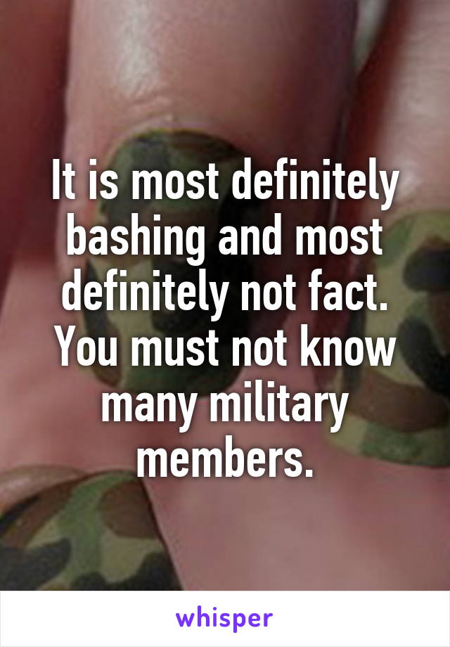 It is most definitely bashing and most definitely not fact. You must not know many military members.