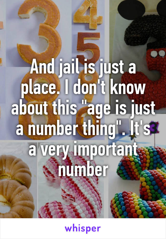 And jail is just a place. I don't know about this "age is just a number thing". It's a very important number