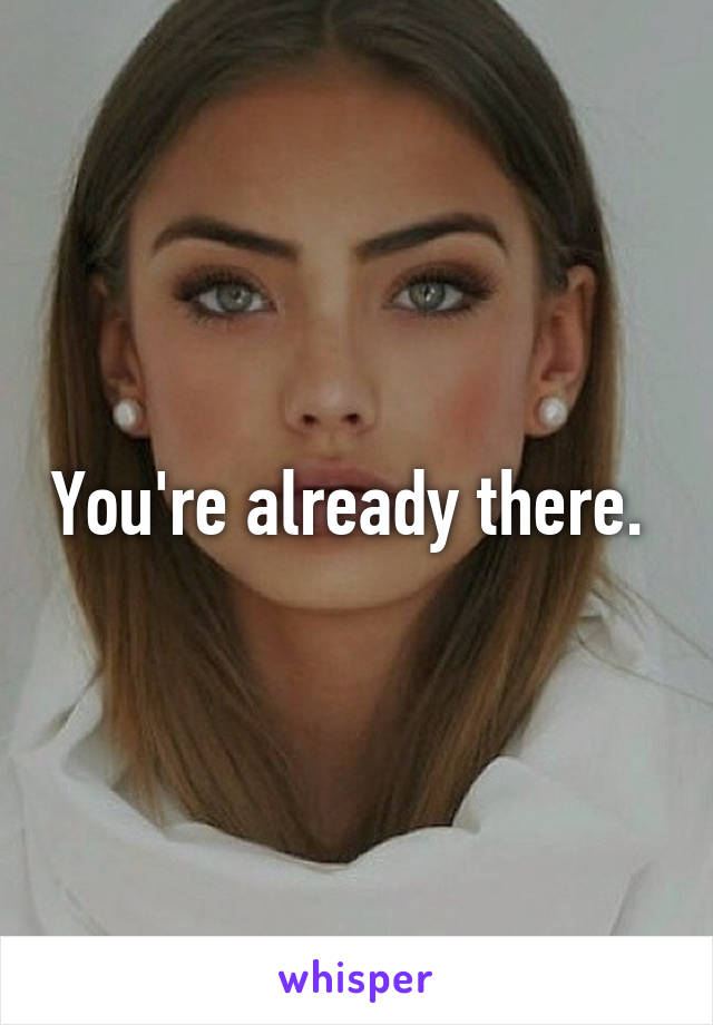 You're already there. 