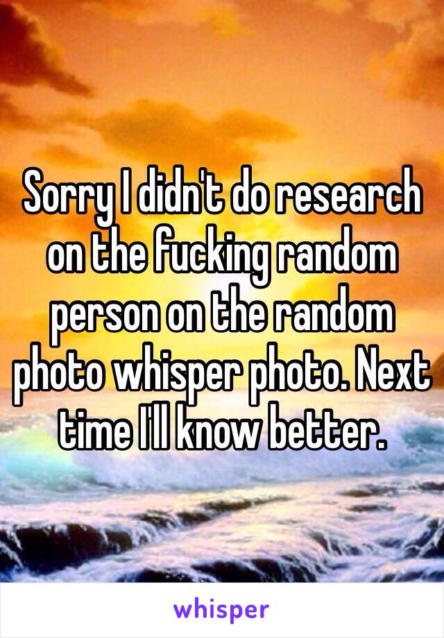 Sorry I didn't do research on the fucking random person on the random photo whisper photo. Next time I'll know better.