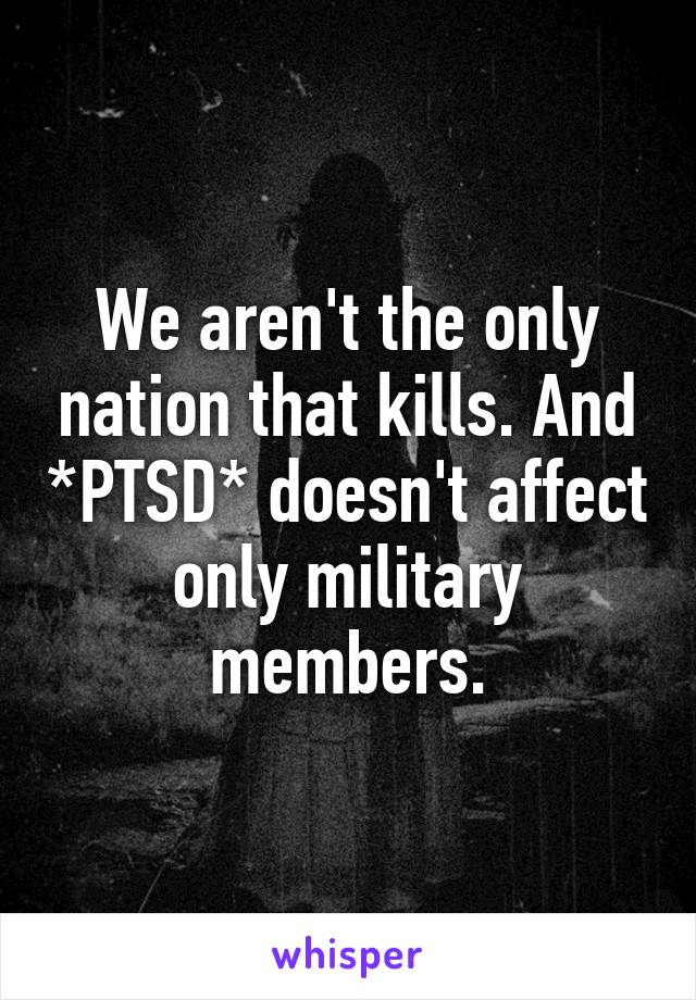 We aren't the only nation that kills. And *PTSD* doesn't affect only military members.
