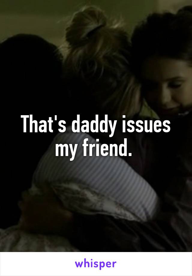 That's daddy issues my friend. 