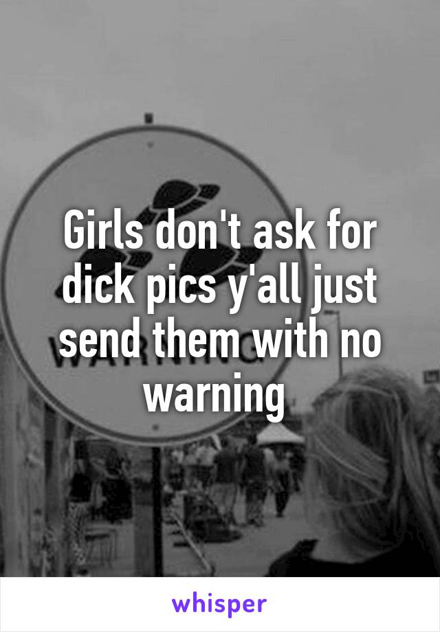 Girls don't ask for dick pics y'all just send them with no warning 