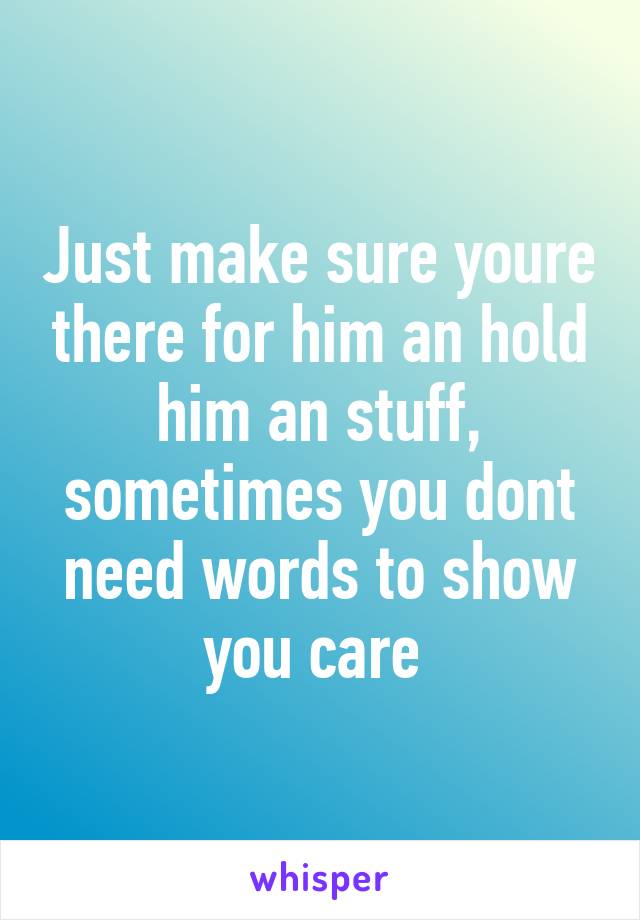 Just make sure youre there for him an hold him an stuff, sometimes you dont need words to show you care 