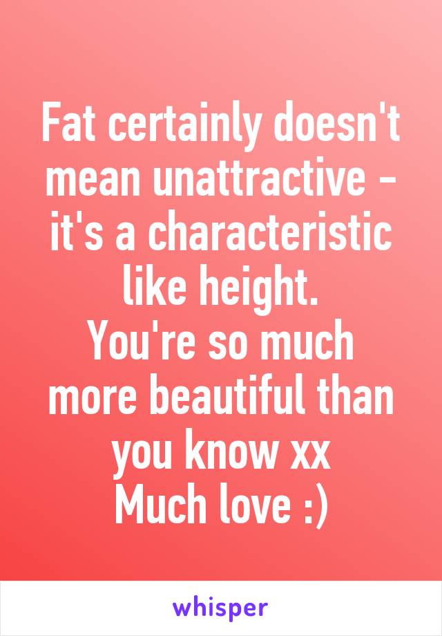 Fat certainly doesn't mean unattractive - it's a characteristic like height.
You're so much more beautiful than you know xx
Much love :)