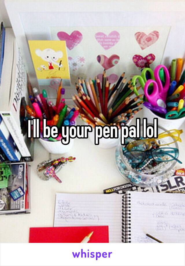 I'll be your pen pal lol