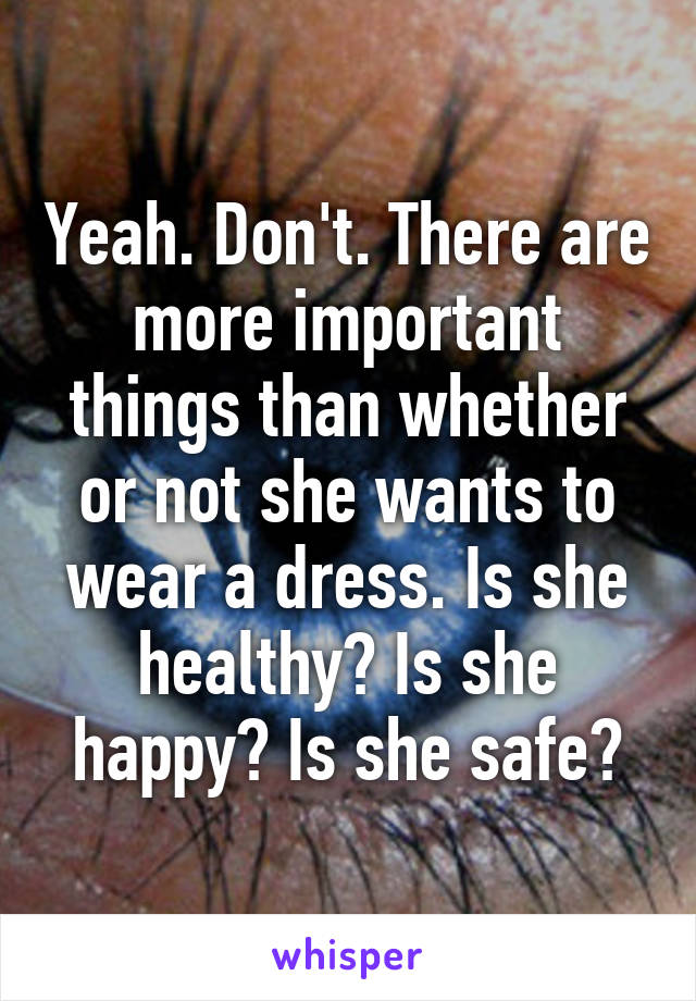 Yeah. Don't. There are more important things than whether or not she wants to wear a dress. Is she healthy? Is she happy? Is she safe?