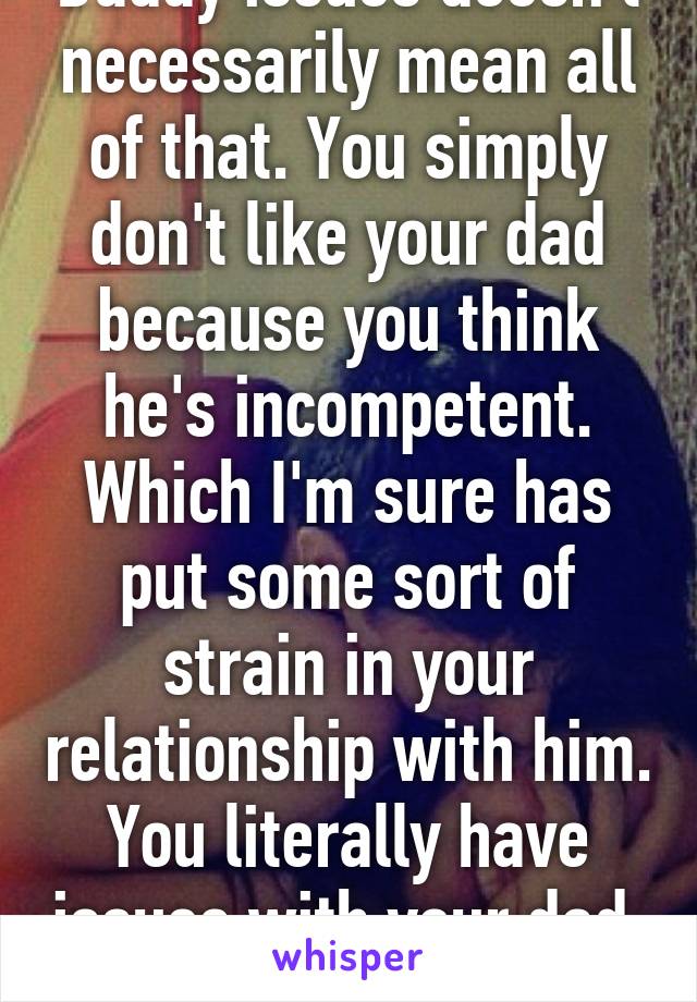 Daddy issues doesn't necessarily mean all of that. You simply don't like your dad because you think he's incompetent. Which I'm sure has put some sort of strain in your relationship with him. You literally have issues with your dad. 
