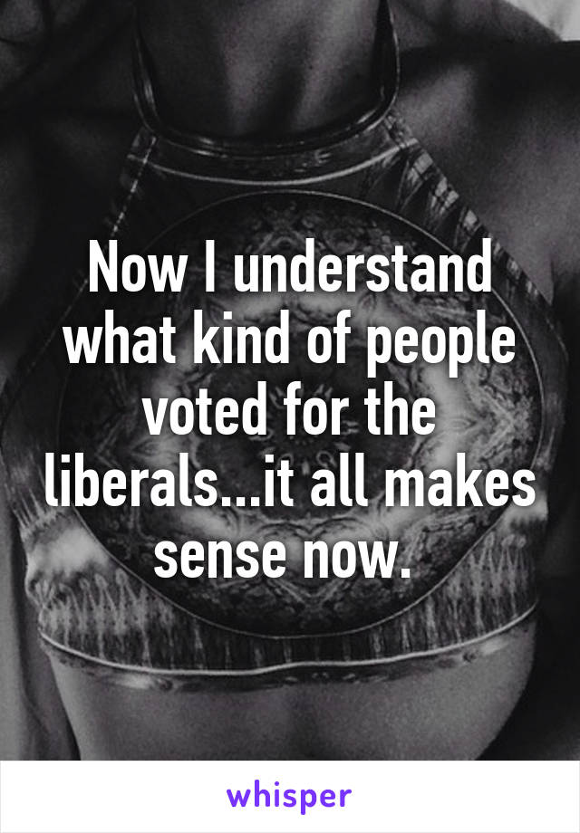 Now I understand what kind of people voted for the liberals...it all makes sense now. 