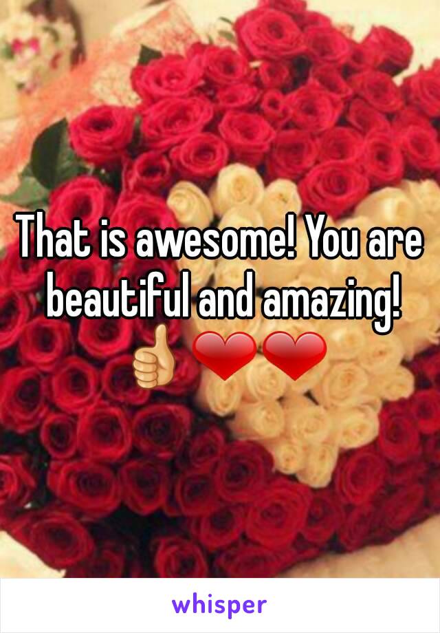 That is awesome! You are beautiful and amazing! 👍❤❤