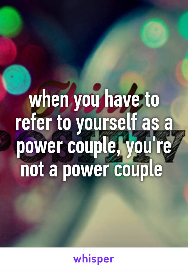 when you have to refer to yourself as a power couple, you're not a power couple 