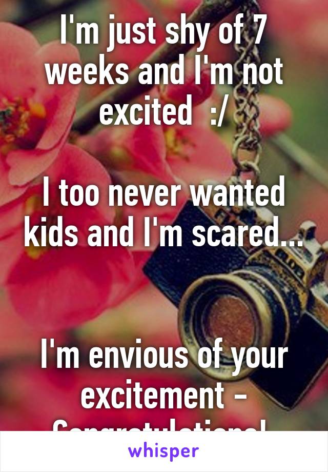 I'm just shy of 7 weeks and I'm not excited  :/

I too never wanted kids and I'm scared... 

I'm envious of your excitement - Congratulations! 